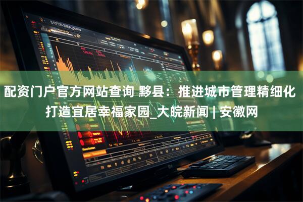配资门户官方网站查询 黟县：推进城市管理精细化 打造宜居幸福家园_大皖新闻 | 安徽网