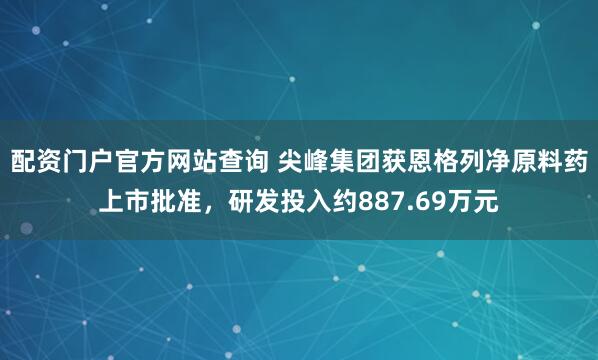 配资门户官方网站查询 尖峰集团获恩格列净原料药上市批准，研发投入约887.69万元