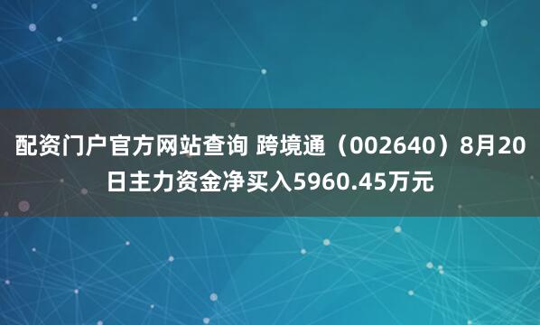 配资门户官方网站查询 跨境通（002640）8月20日主力资金净买入5960.45万元