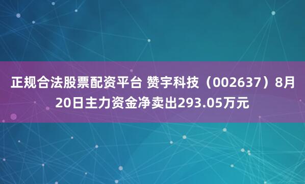 正规合法股票配资平台 赞宇科技（002637）8月20日主力资金净卖出293.05万元