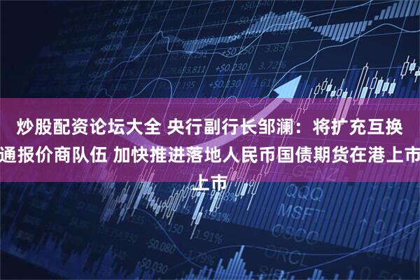 炒股配资论坛大全 央行副行长邹澜：将扩充互换通报价商队伍 加快推进落地人民币国债期货在港上市
