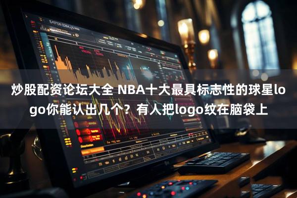 炒股配资论坛大全 NBA十大最具标志性的球星logo你能认出几个？有人把logo纹在脑袋上
