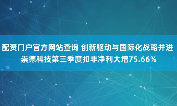 配资门户官方网站查询 创新驱动与国际化战略并进 崇德科技第三季度扣非净利大增75.66%