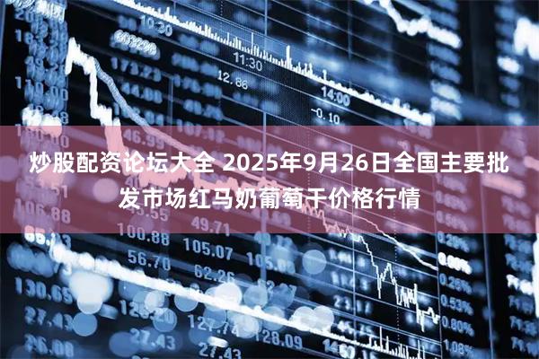 炒股配资论坛大全 2025年9月26日全国主要批发市场红马奶葡萄干价格行情