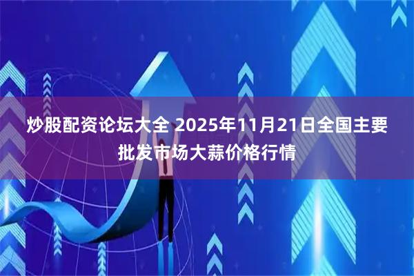 炒股配资论坛大全 2025年11月21日全国主要批发市场大蒜价格行情