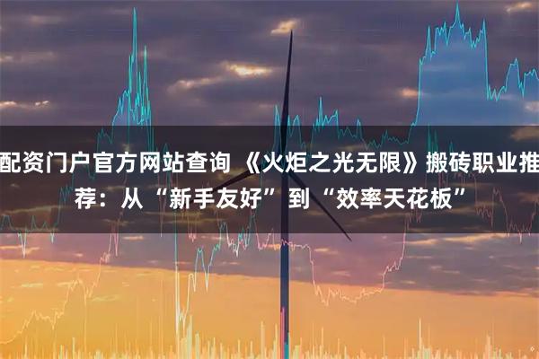 配资门户官方网站查询 《火炬之光无限》搬砖职业推荐：从 “新手友好” 到 “效率天花板”