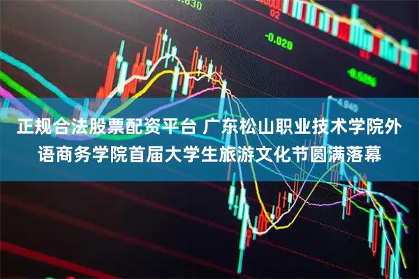 正规合法股票配资平台 广东松山职业技术学院外语商务学院首届大学生旅游文化节圆满落幕