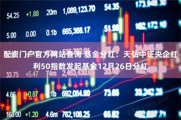 配资门户官方网站查询 基金分红：天弘中证央企红利50指数发起基金12月26日分红