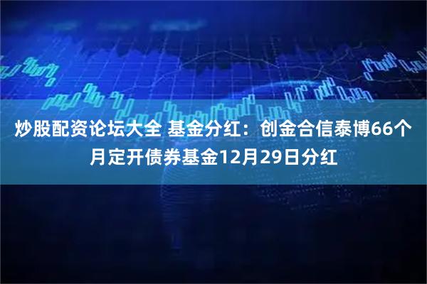 炒股配资论坛大全 基金分红：创金合信泰博66个月定开债券基金12月29日分红