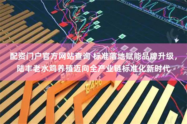 配资门户官方网站查询 标准落地赋能品牌升级，陆丰老水鸡养殖迈向全产业链标准化新时代