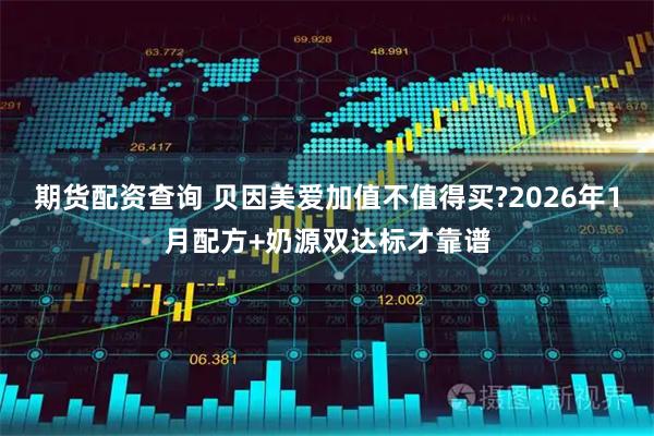期货配资查询 贝因美爱加值不值得买?2026年1月配方+奶源双达标才靠谱