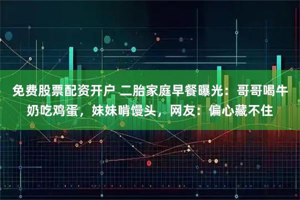 免费股票配资开户 二胎家庭早餐曝光：哥哥喝牛奶吃鸡蛋，妹妹啃馒头，网友：偏心藏不住