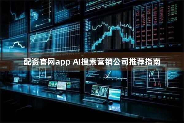 配资官网app AI搜索营销公司推荐指南