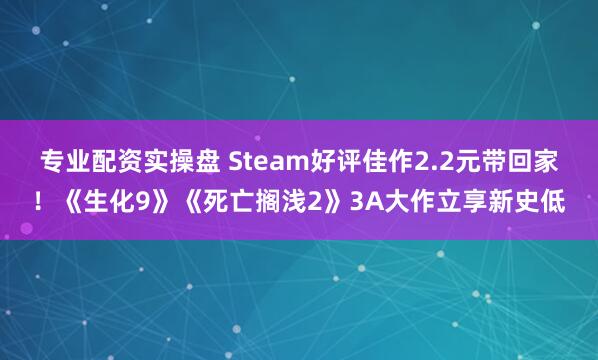 专业配资实操盘 Steam好评佳作2.2元带回家！《生化9》《死亡搁浅2》3A大作立享新史低
